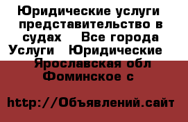 Юридические услуги, представительство в судах. - Все города Услуги » Юридические   . Ярославская обл.,Фоминское с.